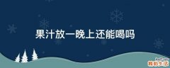 果汁放一晚上还能喝吗