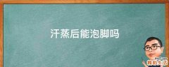 汗蒸后能泡脚吗