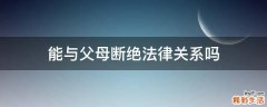 能与父母断绝法律关系吗