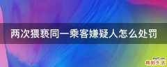两次猥亵同一乘客嫌疑人怎么处罚