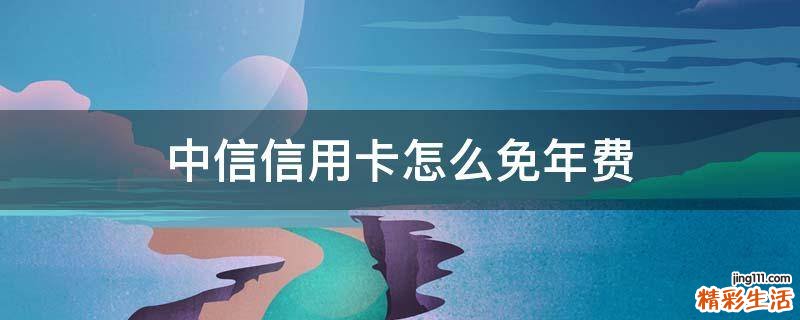 中信信用卡怎么免年费