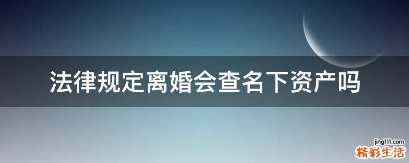 法律规定离婚会查名下资产吗
