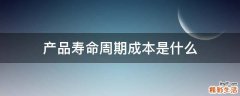 产品寿命周期成本是什么