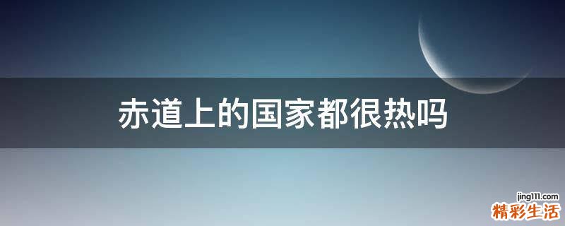 赤道上的国家都很热吗