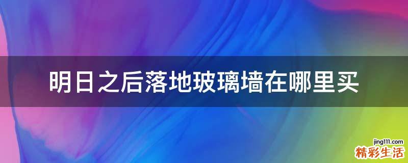 明日之后落地玻璃墙在哪里买