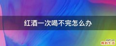 红酒一次喝不完怎么办