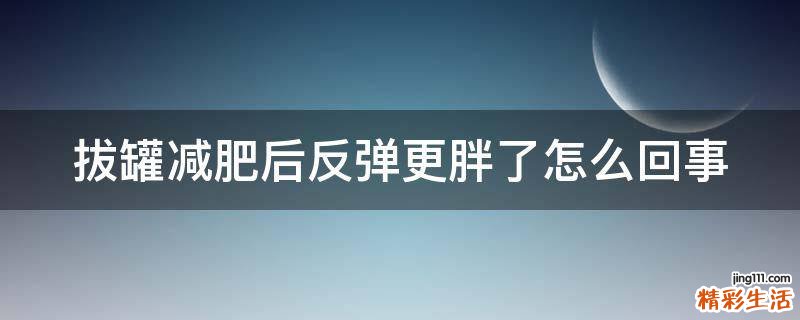 拔罐减肥后反弹更胖了怎么回事