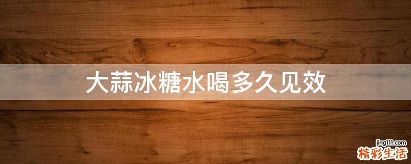 大蒜冰糖水喝多久见效