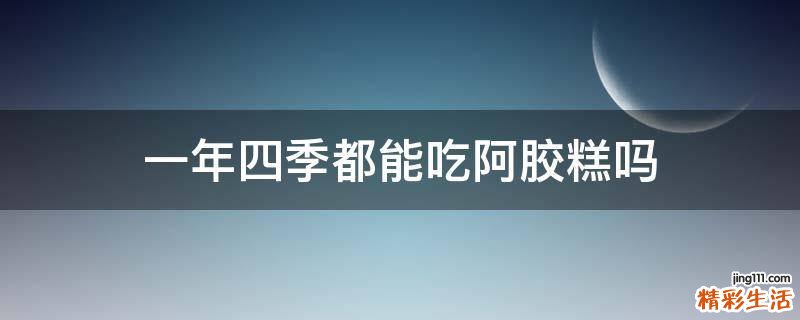 一年四季都能吃阿膠糕嗎