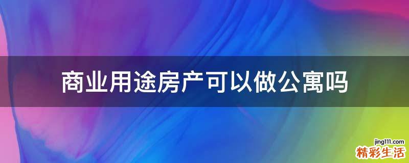 商業(yè)用途房產(chǎn)可以做公寓嗎