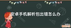 安卓手機解析包出錯怎么辦