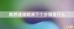 羁押逮捕期满下个步骤是什么