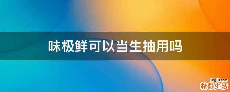 味极鲜可以当生抽用吗