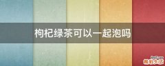 枸杞绿茶可以一起泡吗