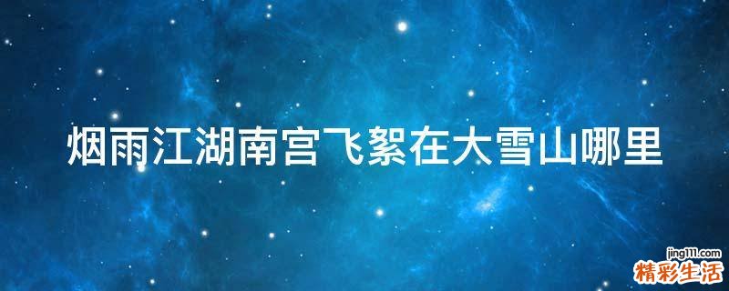 烟雨江湖南宫飞絮在大雪山哪里
