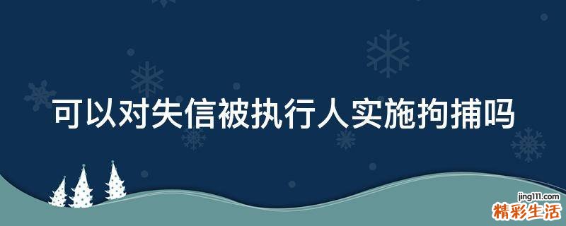 可以对失信被执行人实施拘捕吗