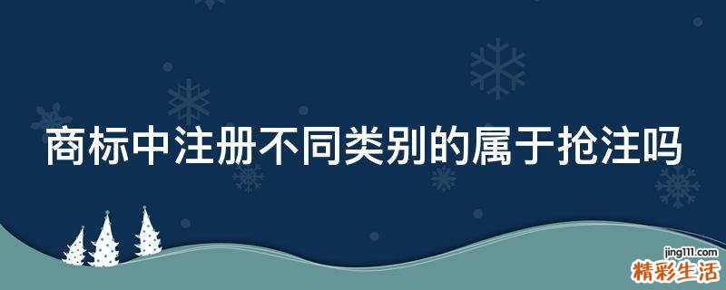 商标中注册不同类别的属于抢注吗