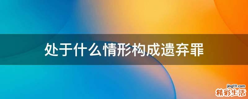 處于什么情形構(gòu)成遺棄罪