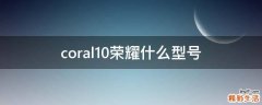 coral10荣耀什么型号