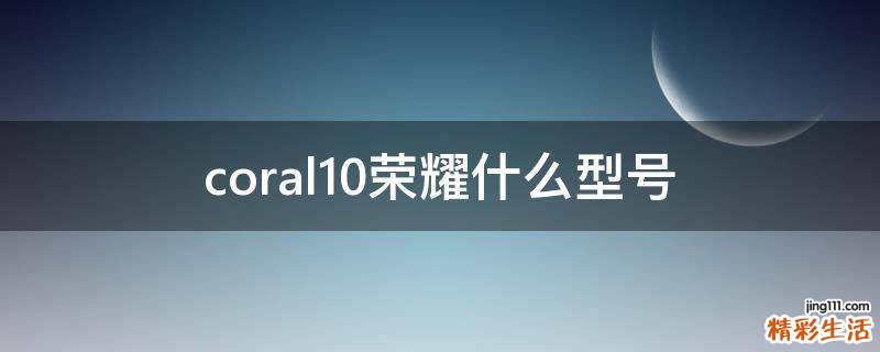 coral10荣耀什么型号