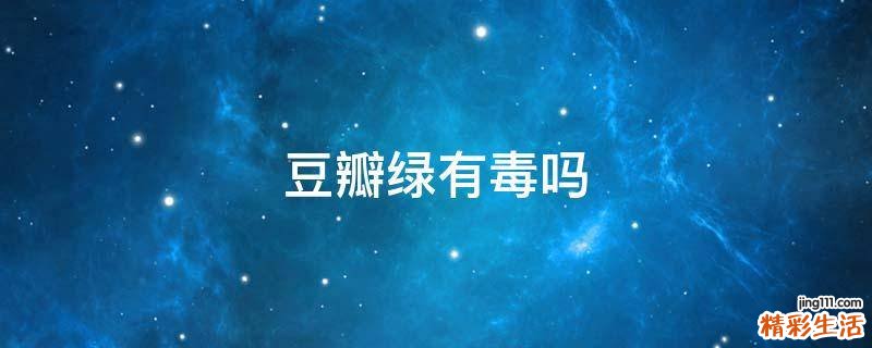 豆瓣綠有毒嗎