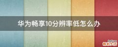 华为畅享10分辨率低怎么办