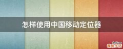 怎样使用中国移动定位器