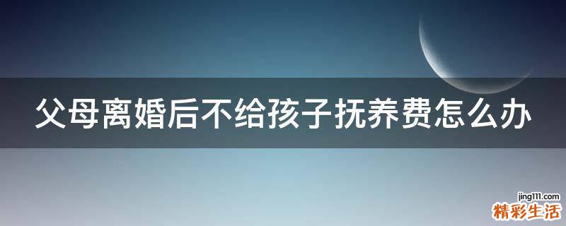 父母离婚后不给孩子抚养费怎么办