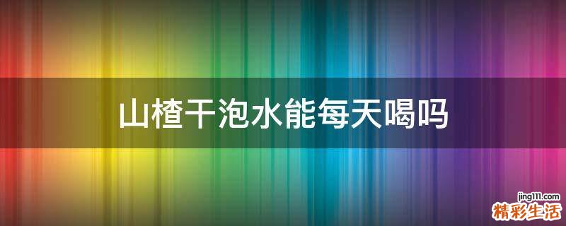 山楂干泡水能每天喝嗎