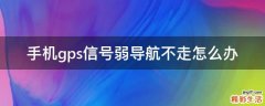 手机gps信号弱导航不走怎么办