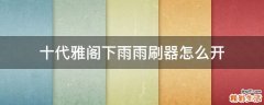 十代雅阁下雨雨刷器怎么开