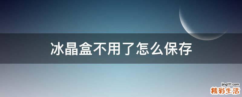 冰晶盒不用了怎么保存