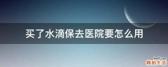 买了水滴保去医院要怎么用