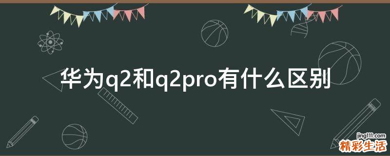 华为q2和q2pro有什么区别