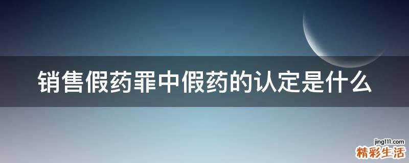 销售假药罪中假药的认定是什么