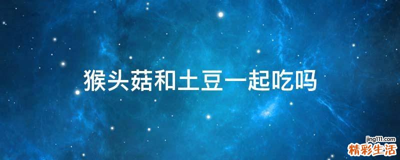 猴头菇和土豆一起吃吗