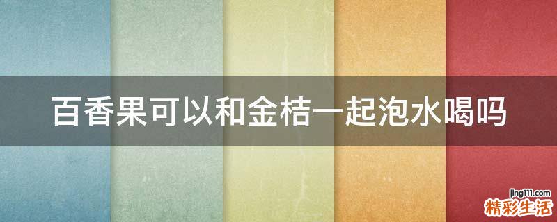 百香果可以和金桔一起泡水喝吗