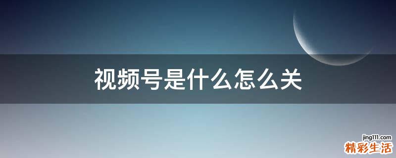 视频号是什么怎么关