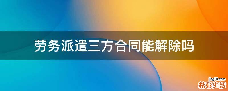 劳务派遣三方合同能解除吗