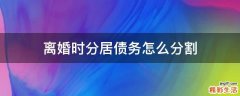 离婚时分居债务怎么分割