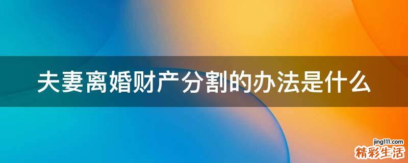 夫妻离婚财产分割的办法是什么