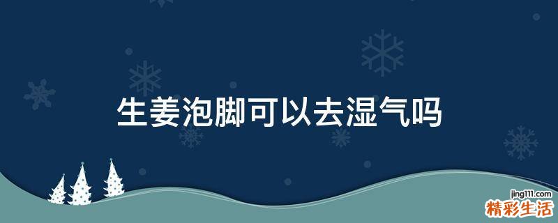 生姜泡脚可以去湿气吗