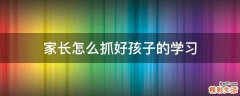 家长怎么抓好孩子的学习