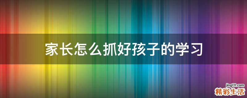 家长怎么抓好孩子的学习