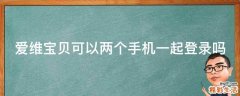爱维宝贝可以两个手机一起登录吗