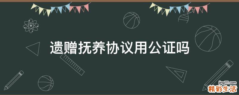 遗赠抚养协议用公证吗
