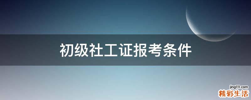 初级社工证报考条件