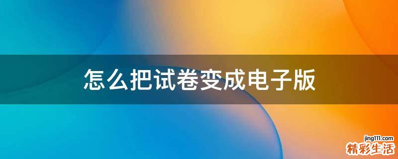 怎么把试卷变成电子版