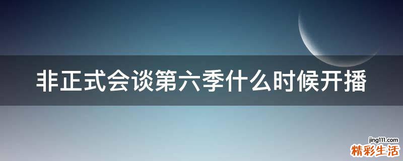 非正式会谈第六季什么时候开播
