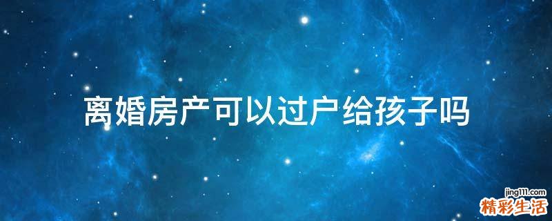 离婚房产可以过户给孩子吗